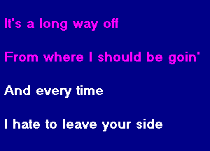 And every time

I hate to leave your side