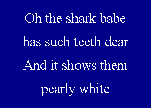 Oh the shark babe
has such teeth dear

And it shows them

pearly White