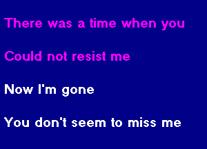 Now I'm gone

You don't seem to miss me