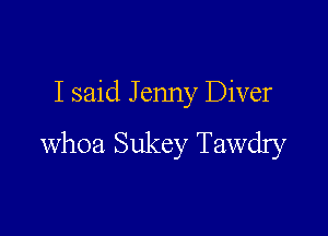 I said Jenny Diver

whoa Sukey Tawdry