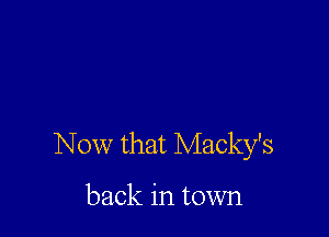 Now that Macky's

back in town