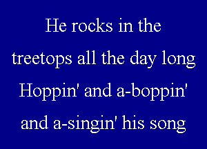 He rocks in the
treetops all the day long
Hoppin' and a-boppin'

and a-singin' his song