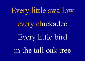 Every little swallow
every Chickadee
Every little bird

in the tall oak tree