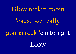 Blow rockin' robin
'cause we really

gonna rock 'em tonight

Blow