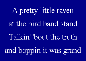A pretty little raven
at the bird band stand
Talkin' 'bout the truth

and boppin it was grand