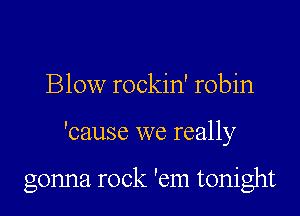 Blow rockin' robin
'cause we really

gonna rock 'em tonight