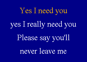 Yes I need you

yes I really need you

Please say you'll

never leave me