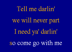 Tell me darlin'

we will never part

I need ya' darlin'

so come go with me