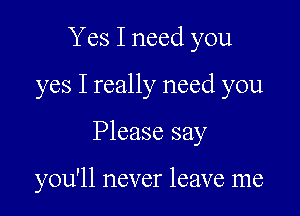 Yes I need you

yes I really need you

Please say

you'll never leave me