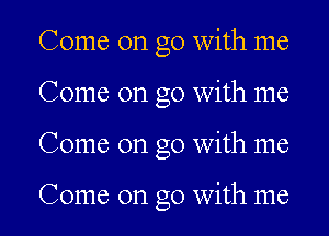 Come on go with me
Come on go with me
Come on go with me

Come on go with me