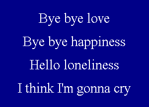 Bye bye love
Bye bye happiness
Hello loneliness

Ithink I'm gonna cry