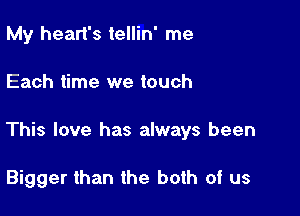 My heart's tellin' me

Each time we touch

This love has always been

Bigger than the both of us