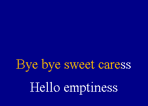 Bye bye sweet caress

Hello emptiness