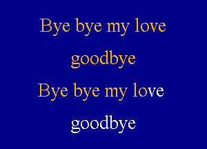 Bye bye my love
goodbye

Bye bye my love

goodbye
