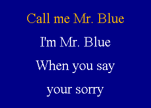 Call me Mr. Blue
I'm Mr. Blue

When you say

your sony