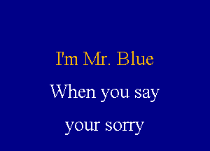 I'm Mr. Blue

When you say

your sony