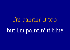 I'm paintin' it too

but I'm paintin' it blue