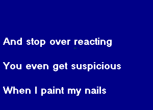 And stop over reacting

You even get suspicious

When I paint my nails