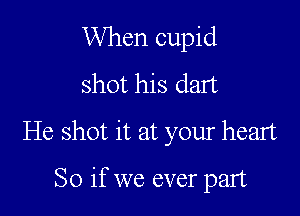 When cupid
shot his dam

He shot it at your heart

So if we ever part