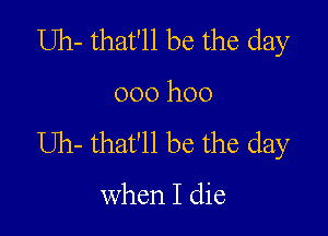 Uh- that'll be the day

000 hoo

Uh- that'll be the day

when I die