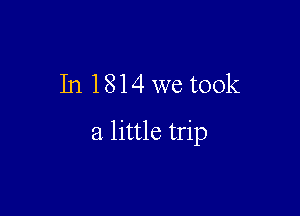 In 1814 we took

a little trip