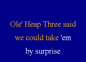 Ole' Heap Three said

we could take 'em

by sulprise
