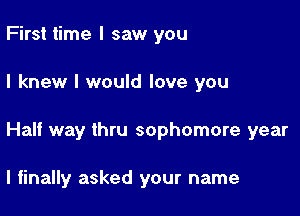 First time I saw you

I knew I would love you

Half way thru sophomore year

I finally asked your name