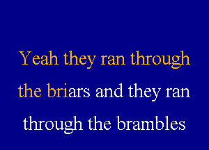 Yeah they ran through
the briars and they ran
through the brambles