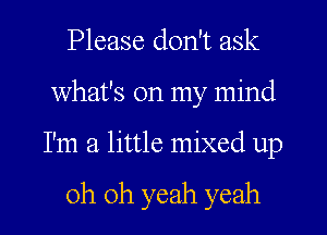 Please don't ask
what's on my mind
I'm a little mixed up

Oh oh yeah yeah