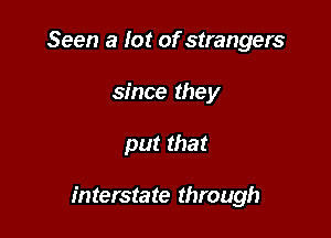 Seen a lot of strangers
since they

put that

interstate through