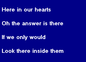 Here in our hearts

Oh the answer is there

If we only would

Look there inside them