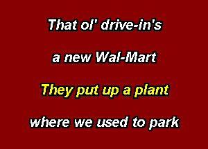 That 01' drive-in's
a new WaI-Mart

They put up a plant

where we used to park