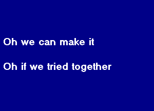 Oh we can make it

Oh if we tried together