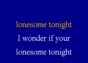 lonesome tonight

I wonder if your

lonesome tonight