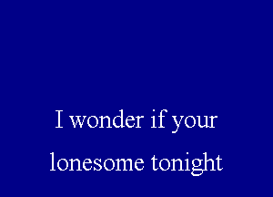 I wonder if your

lonesome tonight