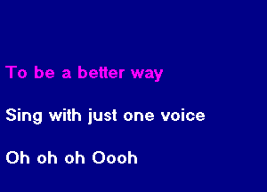 Sing with just one voice

Oh oh oh Oooh