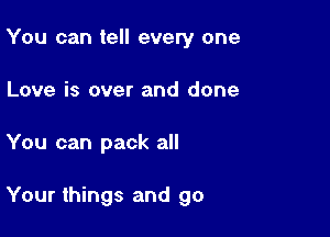 You can tell every one
Love is over and done

You can pack all

Your things and go