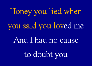 Honey you lied when

you said you loved me

And I had no cause

to doubt you