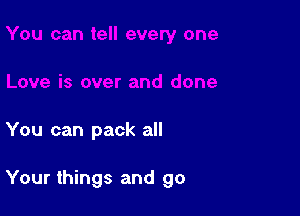 and done

You can pack all

Your things and go