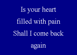 Is your heart

filled with pain

Shall I come back

again