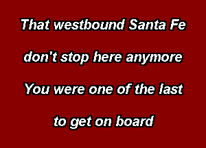 That westbound Santa Fe
don't stop here anymore

You were one of the fast

to get on board