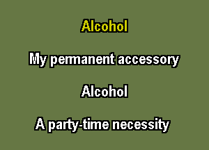 Alcohol
My permanent accessory

Alcohol

A party-time necessity