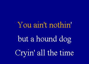 You ain't nothin'

but a hound dog

Cryin' all the time