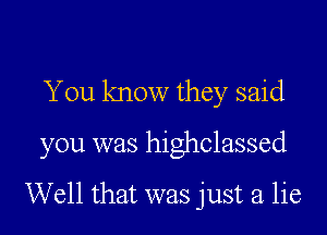 You know they said
you was highclassed

Well that was just a lie