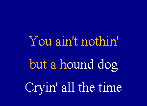 You ain't nothin'

but a hound dog

Cryin' all the time