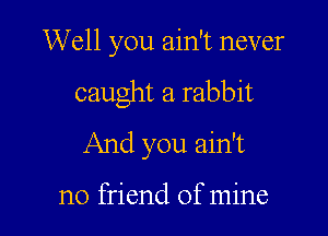 Well you ain't never

caught a rabbit

And you ain't

no friend of mine