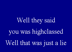 Well they said

you was highclassed

Well that was just a. lie