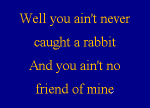 Well you ain't never

caught a rabbit

And you ain't no

friend of mine