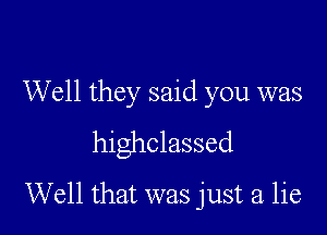 Well they said you was
highclassed

Well that was just a lie