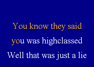 You know they said
you was highclassed

Well that was just a lie